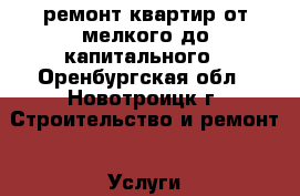 ремонт квартир от мелкого до капитального - Оренбургская обл., Новотроицк г. Строительство и ремонт » Услуги   . Оренбургская обл.